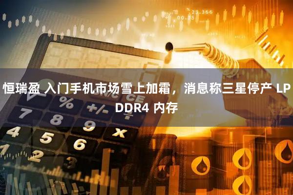 恒瑞盈 入门手机市场雪上加霜，消息称三星停产 LPDDR4 内存