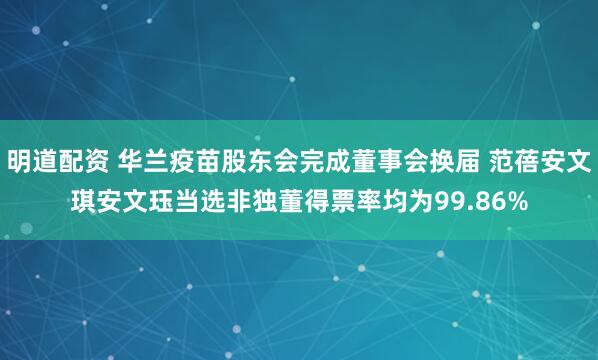 明道配资 华兰疫苗股东会完成董事会换届 范蓓安文琪安文珏当选非独董得票率均为99.86%