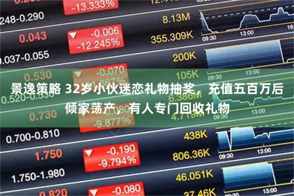景逸策略 32岁小伙迷恋礼物抽奖，充值五百万后倾家荡产，有人专门回收礼物