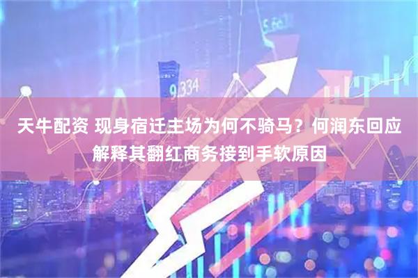 天牛配资 现身宿迁主场为何不骑马？何润东回应解释其翻红商务接到手软原因