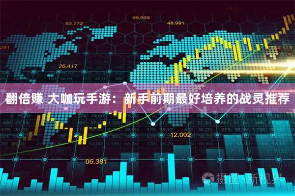 翻倍赚 大咖玩手游：新手前期最好培养的战灵推荐