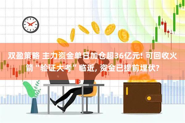 双盈策略 主力资金单日加仓超36亿元! 可回收火箭“验证大考”临近, 资金已提前埋伏?