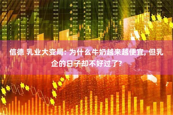 信德 乳业大变局: 为什么牛奶越来越便宜, 但乳企的日子却不好过了?