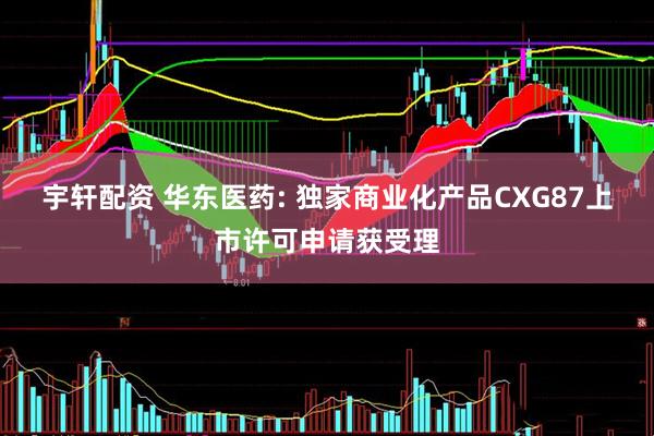 宇轩配资 华东医药: 独家商业化产品CXG87上市许可申请获受理