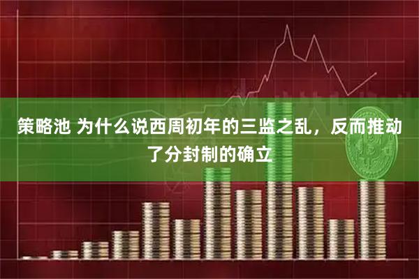 策略池 为什么说西周初年的三监之乱，反而推动了分封制的确立