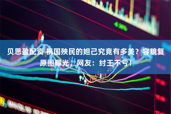 贝思盈配资 祸国殃民的妲己究竟有多美？容貌复原图曝光，网友：纣王不亏！