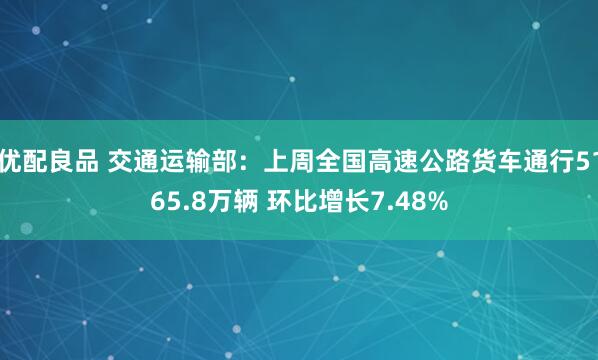 优配良品 交通运输部：上周全国高速公路货车通行5165.8万辆 环比增长7.48%