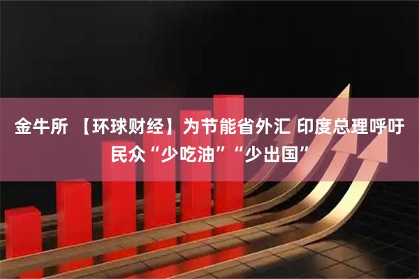 金牛所 【环球财经】为节能省外汇 印度总理呼吁民众“少吃油”“少出国”