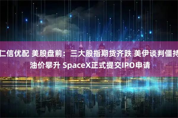 仁信优配 美股盘前：三大股指期货齐跌 美伊谈判僵持 油价攀升 SpaceX正式提交IPO申请
