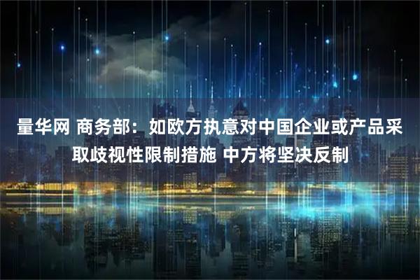 量华网 商务部：如欧方执意对中国企业或产品采取歧视性限制措施 中方将坚决反制