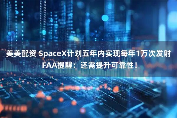 美美配资 SpaceX计划五年内实现每年1万次发射 FAA提醒：还需提升可靠性！