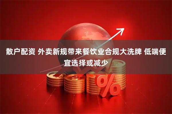 散户配资 外卖新规带来餐饮业合规大洗牌 低端便宜选择或减少