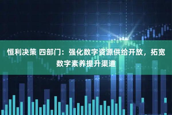 恒利决策 四部门：强化数字资源供给开放，拓宽数字素养提升渠道