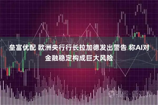 垒富优配 欧洲央行行长拉加德发出警告 称AI对金融稳定构成巨大风险