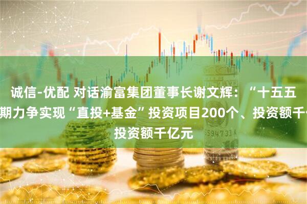 诚信-优配 对话渝富集团董事长谢文辉：“十五五”时期力争实现“直投+基金”投资项目200个、投资额千亿元