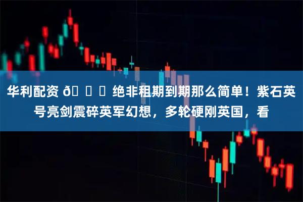 华利配资 🌞绝非租期到期那么简单！紫石英号亮剑震碎英军幻想，多轮硬刚英国，看