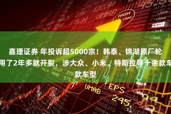 嘉理证券 年投诉超5000宗！韩泰、锦湖原厂轮胎用了2年多就开裂，涉大众、小米、特斯拉等十余款车型