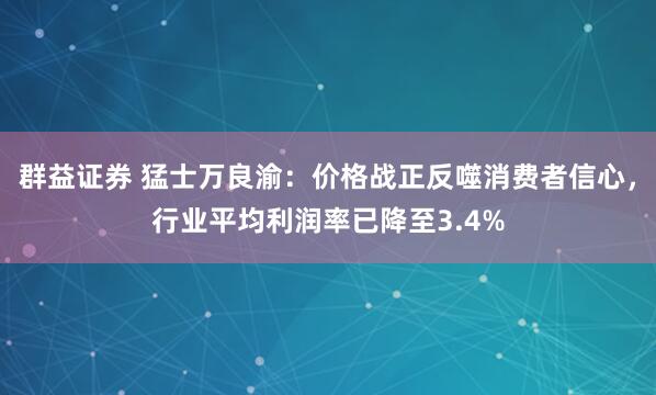 群益证券 猛士万良渝：价格战正反噬消费者信心，行业平均利润率已降至3.4%