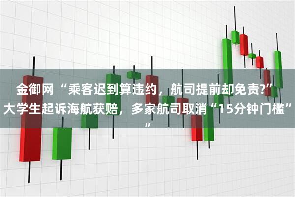 金御网 “乘客迟到算违约，航司提前却免责?” 大学生起诉海航获赔，多家航司取消“15分钟门槛”