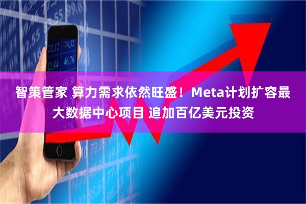 智策管家 算力需求依然旺盛！Meta计划扩容最大数据中心项目 追加百亿美元投资