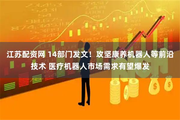 江苏配资网 14部门发文！攻坚康养机器人等前沿技术 医疗机器人市场需求有望爆发