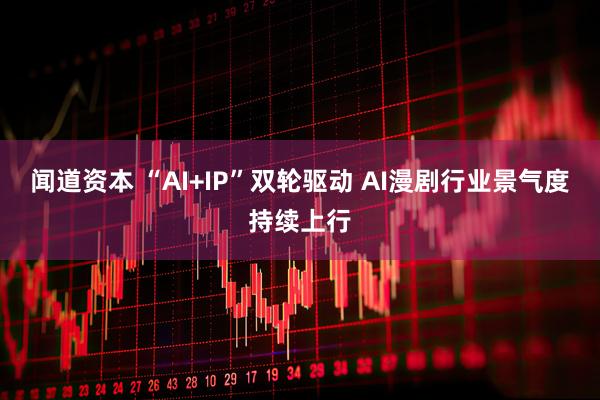 闻道资本 “AI+IP”双轮驱动 AI漫剧行业景气度持续上行