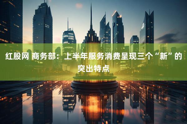 红股网 商务部：上半年服务消费呈现三个“新”的突出特点