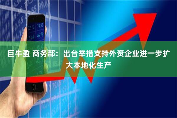 巨牛盈 商务部：出台举措支持外资企业进一步扩大本地化生产