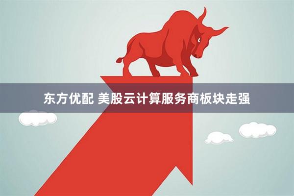 东方优配 美股云计算服务商板块走强