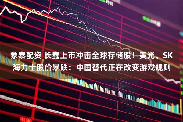 象泰配资 长鑫上市冲击全球存储股!美光、SK海力士股价暴跌:中国替代正在改变游戏规则