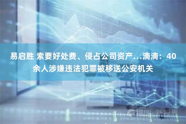易启胜 索要好处费、侵占公司资产…滴滴：40余人涉嫌违法犯罪被移送公安机关