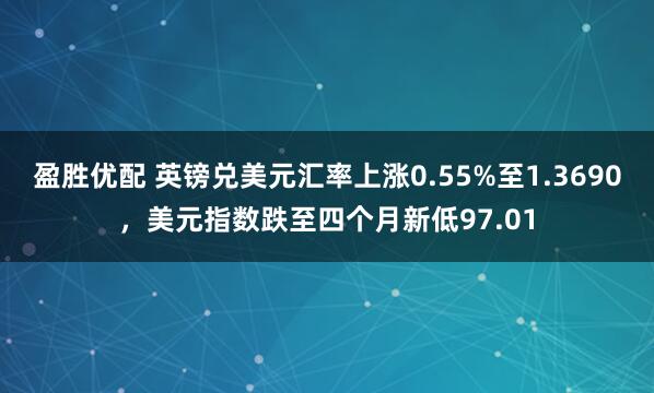 盈胜优配 英镑兑美元汇率上涨0.55%至1.3690，美元指数跌至四个月新低97.01