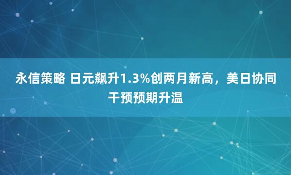 永信策略 日元飙升1.3%创两月新高，美日协同干预预期升温