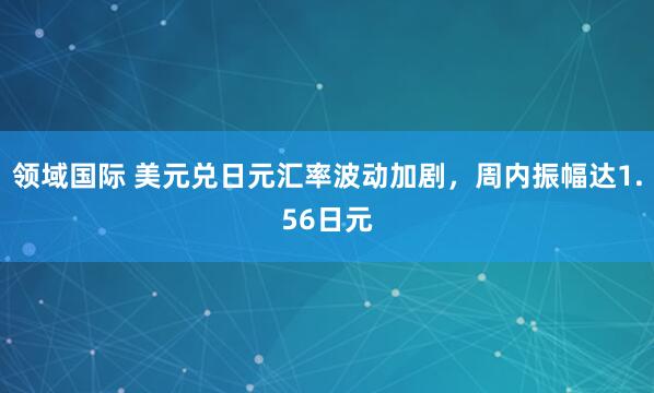 领域国际 美元兑日元汇率波动加剧，周内振幅达1.56日元