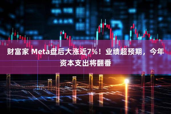 财富家 Meta盘后大涨近7%！业绩超预期，今年资本支出将翻番