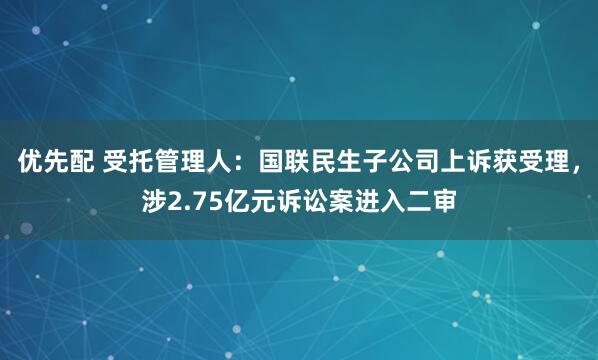 优先配 受托管理人：国联民生子公司上诉获受理，涉2.75亿元诉讼案进入二审
