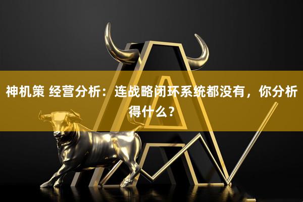 神机策 经营分析：连战略闭环系统都没有，你分析得什么？