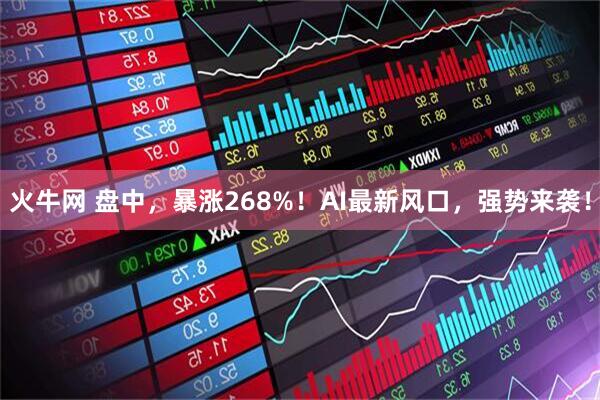 火牛网 盘中，暴涨268%！AI最新风口，强势来袭！