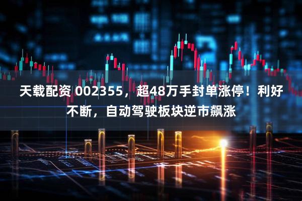 天载配资 002355，超48万手封单涨停！利好不断，自动驾驶板块逆市飙涨