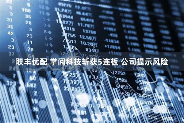 联丰优配 掌阅科技斩获5连板 公司提示风险