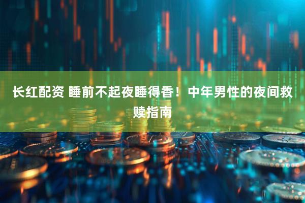 长红配资 睡前不起夜睡得香！中年男性的夜间救赎指南