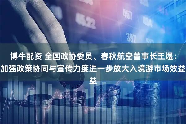 博牛配资 全国政协委员、春秋航空董事长王煜：加强政策协同与宣传力度进一步放大入境游市场效益