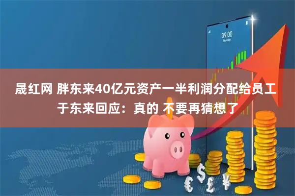 晟红网 胖东来40亿元资产一半利润分配给员工 于东来回应：真的 不要再猜想了