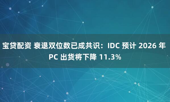 宝贷配资 衰退双位数已成共识：IDC 预计 2026 年 PC 出货将下降 11.3%