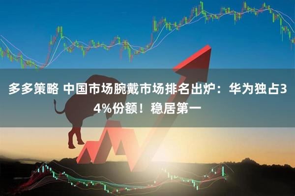 多多策略 中国市场腕戴市场排名出炉：华为独占34%份额！稳居第一