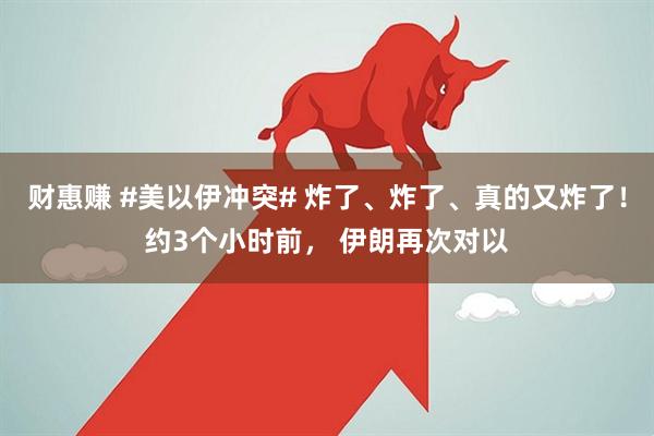 财惠赚 #美以伊冲突# 炸了、炸了、真的又炸了！约3个小时前， 伊朗再次对以