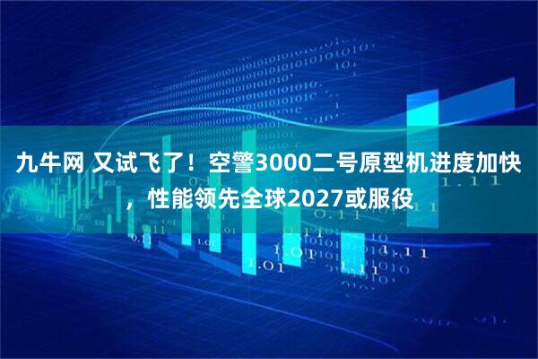 九牛网 又试飞了！空警3000二号原型机进度加快，性能领先全球2027或服役
