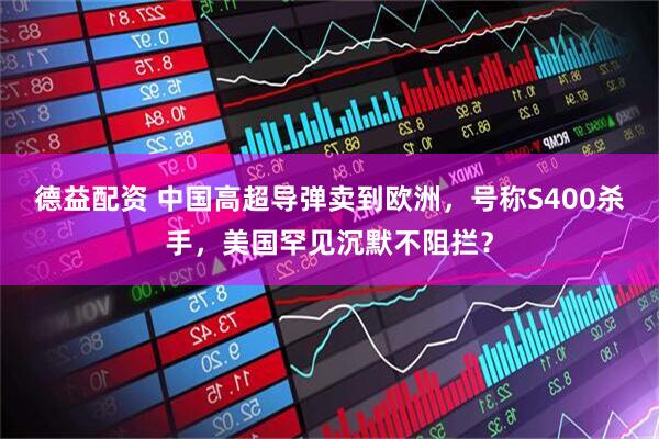德益配资 中国高超导弹卖到欧洲，号称S400杀手，美国罕见沉默不阻拦？