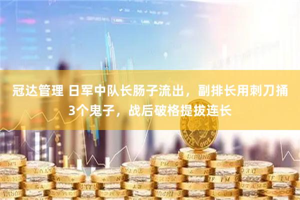 冠达管理 日军中队长肠子流出，副排长用刺刀捅3个鬼子，战后破格提拔连长