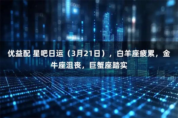 优益配 星吧日运（3月21日），白羊座疲累，金牛座沮丧，巨蟹座踏实